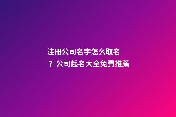 注冊公司名字怎么取名？公司起名大全免費推薦-第1張-公司起名-玄機派